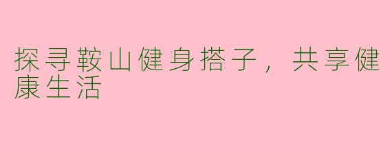 探寻鞍山健身搭子，共享健康生活