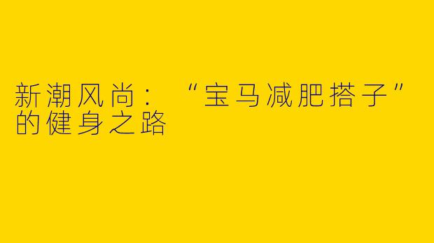 新潮风尚：“宝马减肥搭子”的健身之路