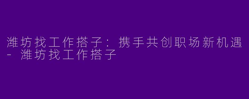 潍坊找工作搭子：携手共创职场新机遇