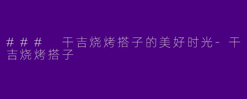 ### 干吉烧烤搭子的美好时光-干吉烧烤搭子