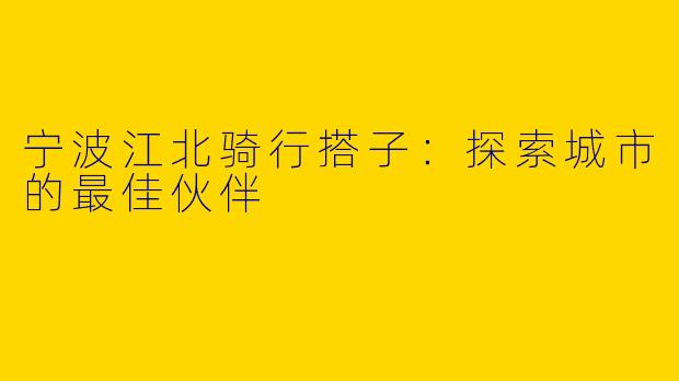 宁波江北骑行搭子：探索城市的最佳伙伴