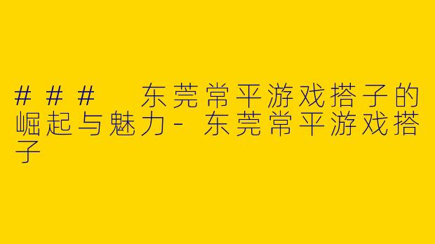 ### 东莞常平游戏搭子的崛起与魅力
