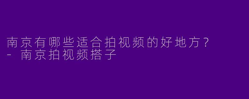 南京有哪些适合拍视频的好地方?