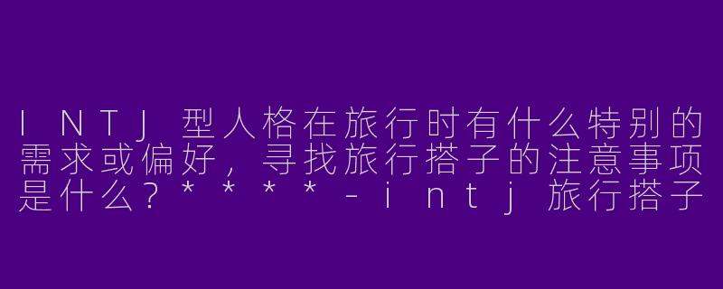 INTJ型人格在旅行时有什么特别的需求或偏好，寻找旅行搭子的注意事项是什么？****-intj旅行搭子