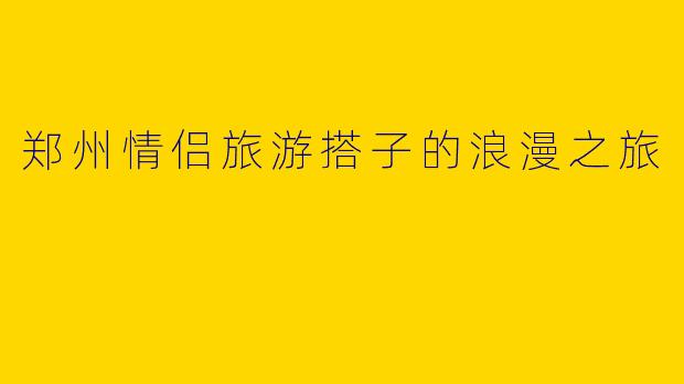 郑州情侣旅游搭子的浪漫之旅