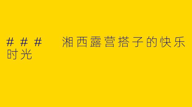 ### 湘西露营搭子的快乐时光