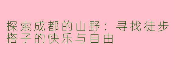 探索成都的山野：寻找徒步搭子的快乐与自由