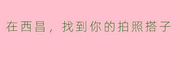 在西昌，找到你的拍照搭子