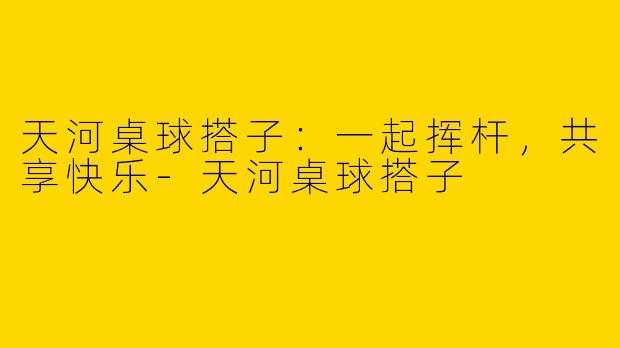 天河桌球搭子：一起挥杆，共享快乐-天河桌球搭子