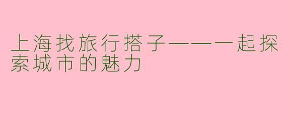 上海找旅行搭子——一起探索城市的魅力