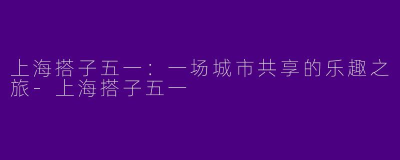 上海搭子五一:一场城市共享的乐趣之旅