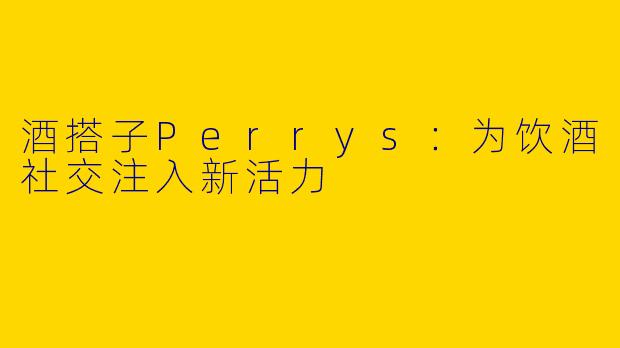 酒搭子Perrys：为饮酒社交注入新活力