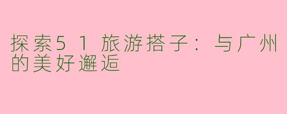 探索51旅游搭子：与广州的美好邂逅