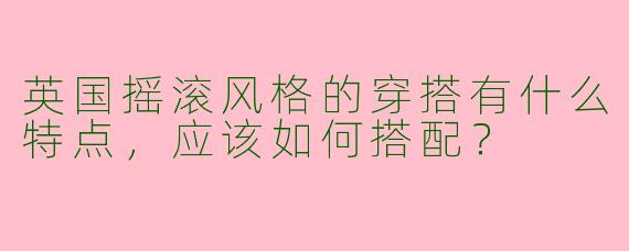 英国摇滚风格的穿搭有什么特点，应该如何搭配？