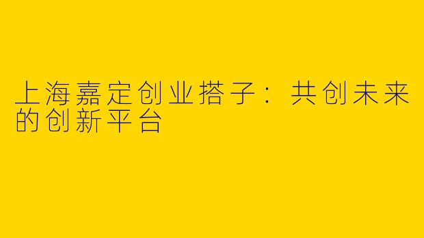上海嘉定创业搭子：共创未来的创新平台