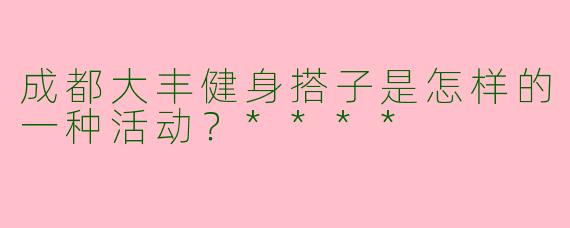 成都大丰健身搭子是怎样的一种活动？****