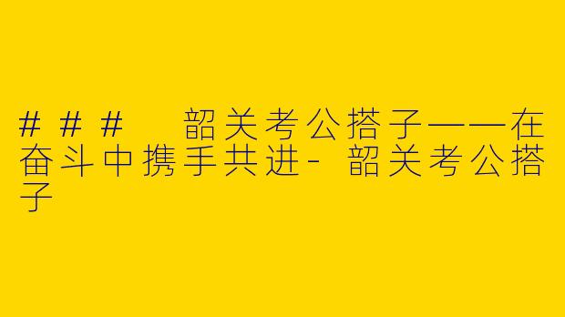 ### 韶关考公搭子——在奋斗中携手共进-韶关考公搭子