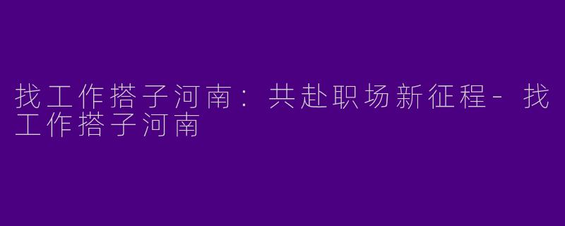 找工作搭子河南：共赴职场新征程-找工作搭子河南