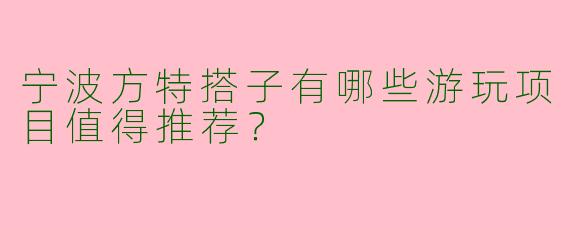 宁波方特搭子有哪些游玩项目值得推荐?