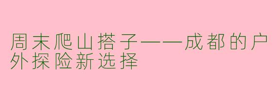 周末爬山搭子——成都的户外探险新选择