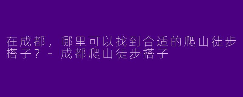 在成都，哪里可以找到合适的爬山徒步搭子？