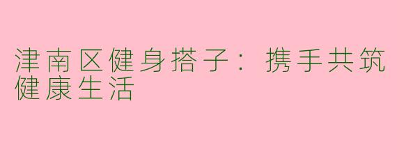 津南区健身搭子：携手共筑健康生活