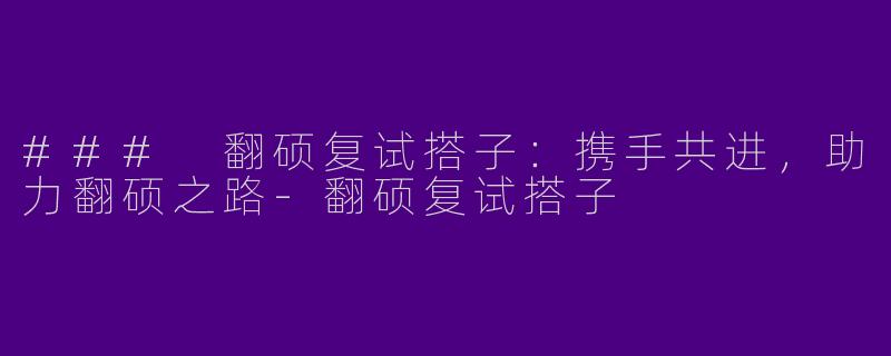 ### 翻硕复试搭子：携手共进，助力翻硕之路