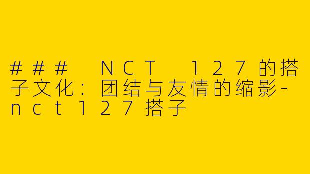 ### NCT 127的搭子文化：团结与友情的缩影