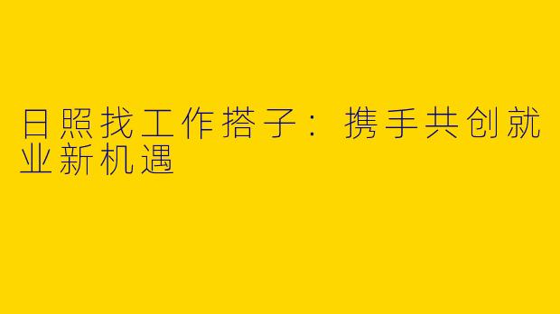 日照找工作搭子：携手共创就业新机遇