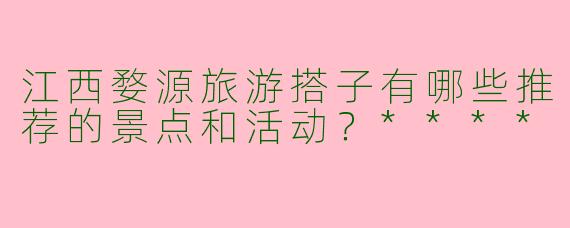 江西婺源旅游搭子有哪些推荐的景点和活动?****