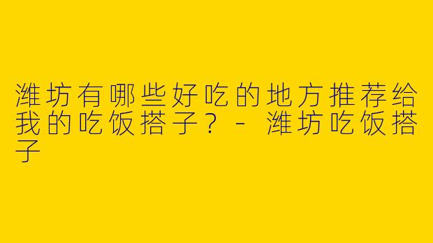 潍坊有哪些好吃的地方推荐给我的吃饭搭子？