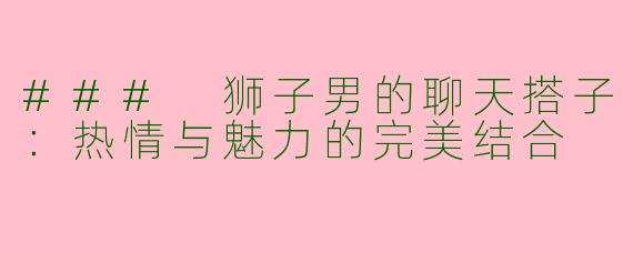 ### 狮子男的聊天搭子：热情与魅力的完美结合
