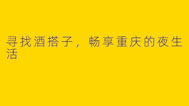 寻找酒搭子，畅享重庆的夜生活