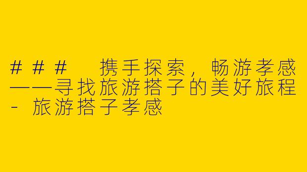 ### 携手探索,畅游孝感——寻找旅游搭子的美好旅程