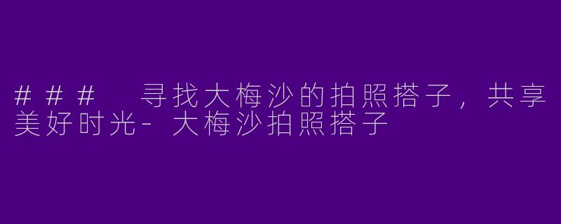 ### 寻找大梅沙的拍照搭子，共享美好时光-大梅沙拍照搭子