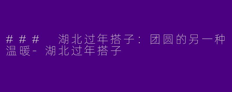 ### 湖北过年搭子：团圆的另一种温暖-湖北过年搭子