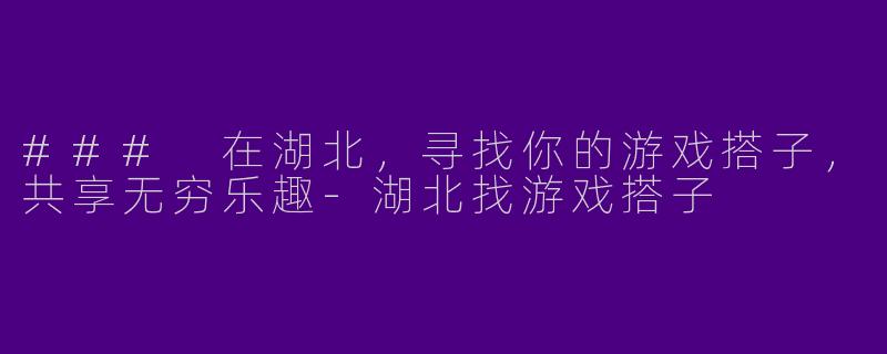 ### 在湖北，寻找你的游戏搭子，共享无穷乐趣-湖北找游戏搭子