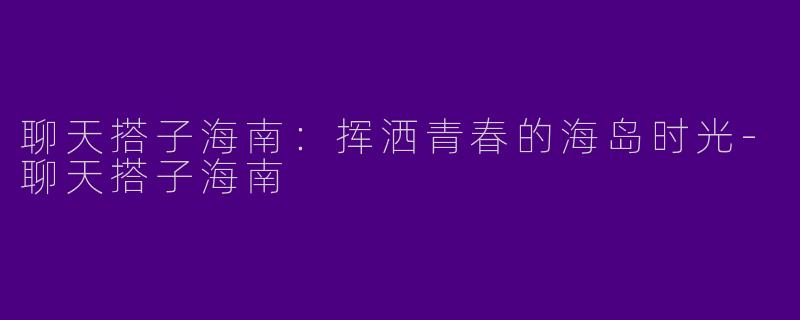 聊天搭子海南：挥洒青春的海岛时光