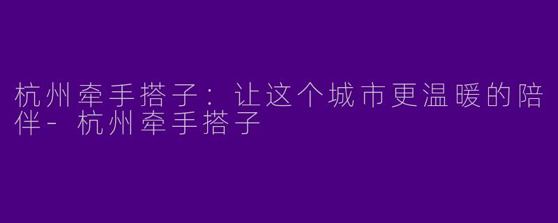 杭州牵手搭子：让这个城市更温暖的陪伴-杭州牵手搭子