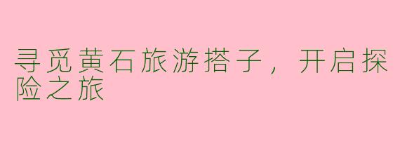 寻觅黄石旅游搭子,开启探险之旅