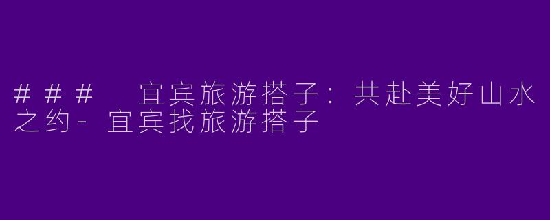 ### 宜宾旅游搭子：共赴美好山水之约-宜宾找旅游搭子