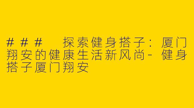 ### 探索健身搭子：厦门翔安的健康生活新风尚-健身搭子厦门翔安