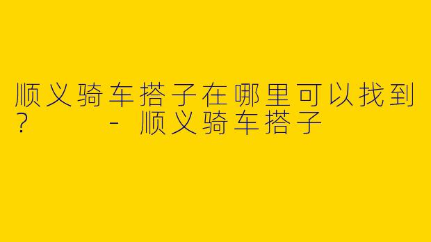 顺义骑车搭子在哪里可以找到？  