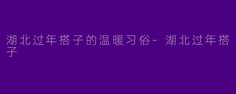 湖北过年搭子的温暖习俗-湖北过年搭子