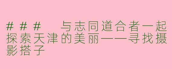 ### 与志同道合者一起探索天津的美丽——寻找摄影搭子