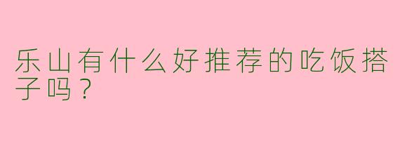 乐山有什么好推荐的吃饭搭子吗？  