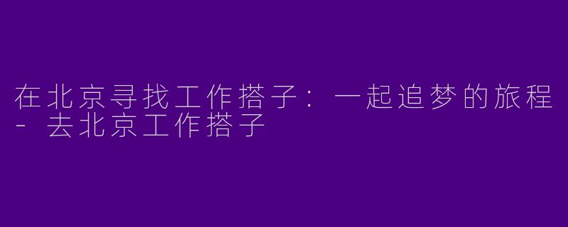 在北京寻找工作搭子：一起追梦的旅程-去北京工作搭子