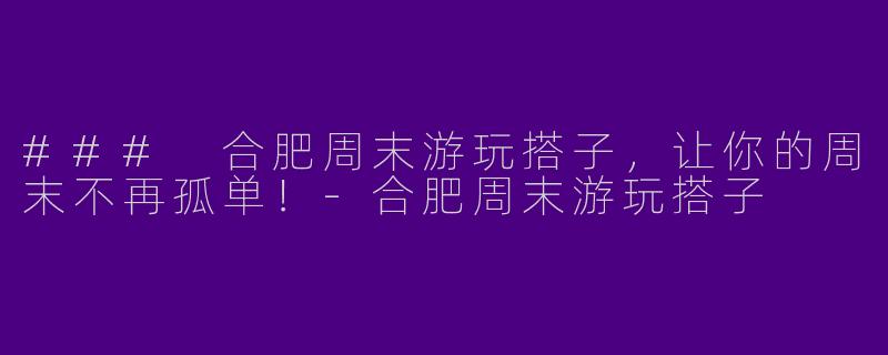 ### 合肥周末游玩搭子,让你的周末不再孤单!