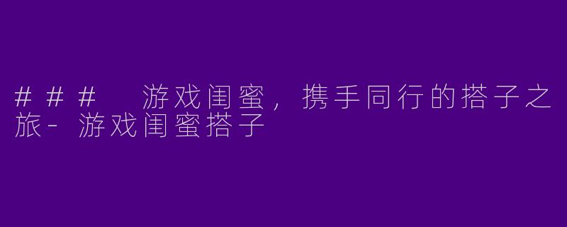 ### 游戏闺蜜，携手同行的搭子之旅-游戏闺蜜搭子
