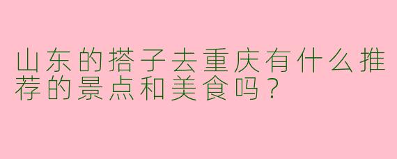 山东的搭子去重庆有什么推荐的景点和美食吗？